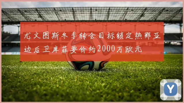 尤文图斯冬季转会目标锁定热那亚边后卫库菲要价约2000万欧元