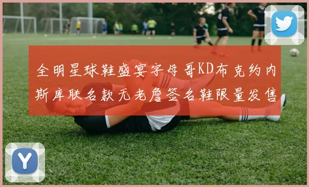 全明星球鞋盛宴字母哥KD布克约内斯库联名款无老詹签名鞋限量发售